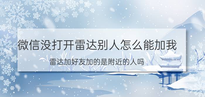 微信没打开雷达别人怎么能加我 雷达加好友加的是附近的人吗？